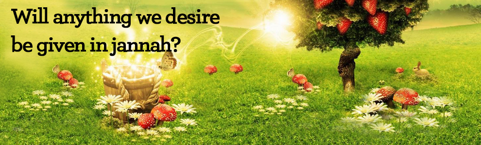Will anything we desire be given in jannah?