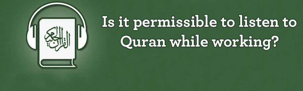 Is it permissible to listen to the Quran while working?